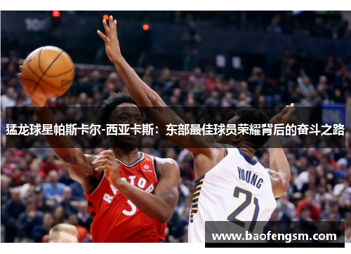 猛龙球星帕斯卡尔-西亚卡斯：东部最佳球员荣耀背后的奋斗之路