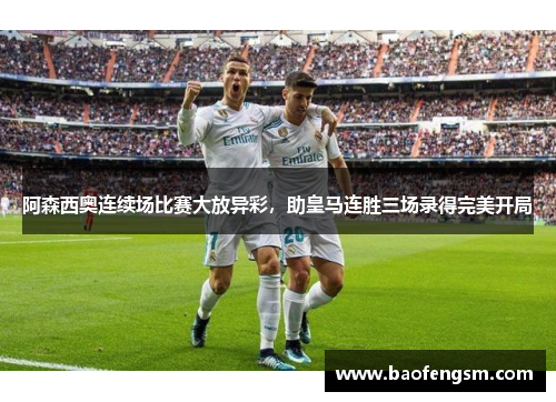阿森西奥连续场比赛大放异彩，助皇马连胜三场录得完美开局