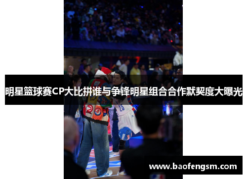 明星篮球赛CP大比拼谁与争锋明星组合合作默契度大曝光