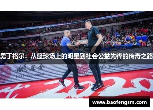 男丁格尔：从篮球场上的明星到社会公益先锋的传奇之路