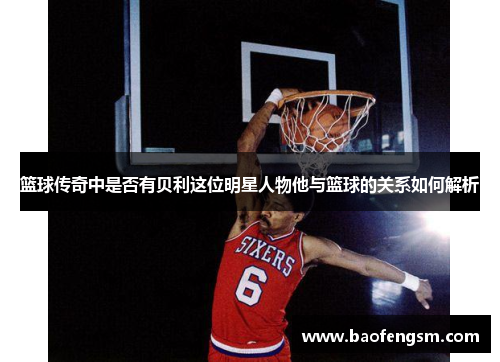 篮球传奇中是否有贝利这位明星人物他与篮球的关系如何解析