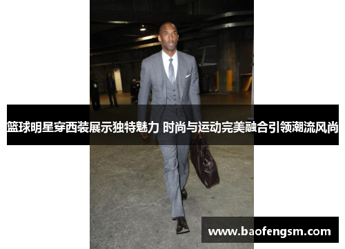 篮球明星穿西装展示独特魅力 时尚与运动完美融合引领潮流风尚