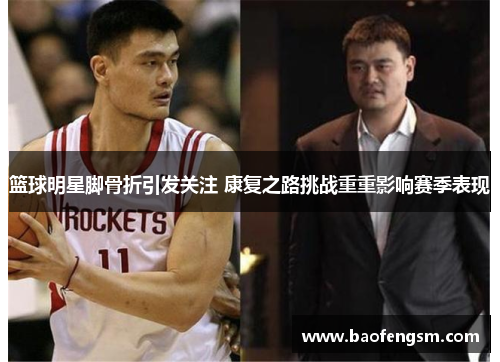 篮球明星脚骨折引发关注 康复之路挑战重重影响赛季表现