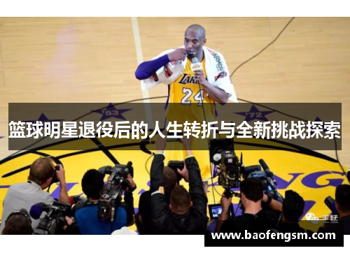 篮球明星退役后的人生转折与全新挑战探索