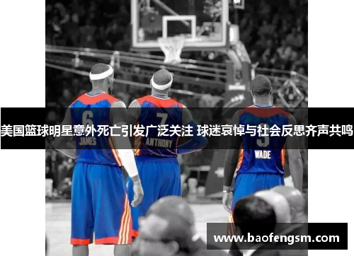 美国篮球明星意外死亡引发广泛关注 球迷哀悼与社会反思齐声共鸣