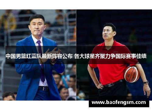 中国男篮红蓝队最新阵容公布 各大球星齐聚力争国际赛事佳绩